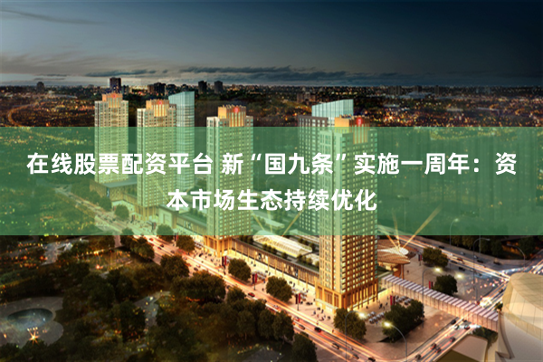 在线股票配资平台 新“国九条”实施一周年：资本市场生态持续优化