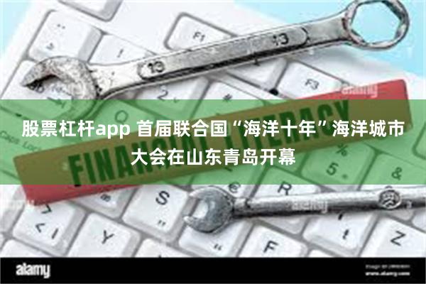 股票杠杆app 首届联合国“海洋十年”海洋城市大会在山东青岛开幕