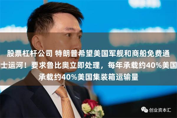股票杠杆公司 特朗普希望美国军舰和商船免费通行巴拿马苏伊士运河！要求鲁比奥立即处理，每年承载约40%美国集装箱运输量