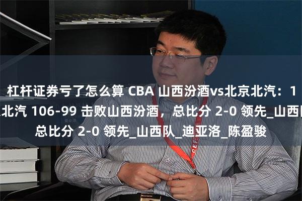 杠杆证券亏了怎么算 CBA 山西汾酒vs北京北汽：16 记三分助力北京北汽 106-99 击败山西汾酒，总比分 2-0 领先_山西队_迪亚洛_陈盈骏