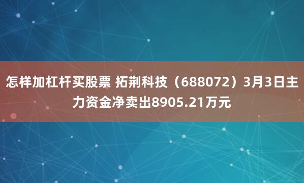 怎样加杠杆买股票 拓荆科技（688072）3月3日主力资金净卖出8905.21万元