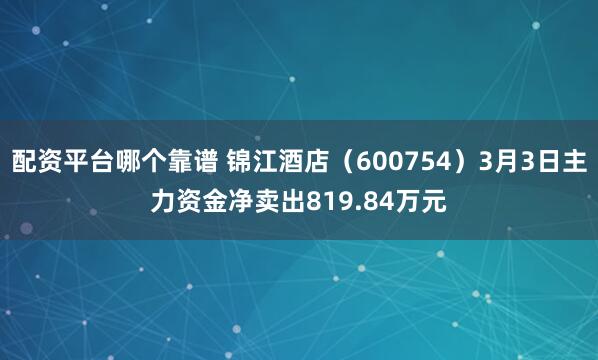 配资平台哪个靠谱 锦江酒店（600754）3月3日主力资金净卖出819.84万元