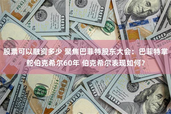 股票可以融资多少 聚焦巴菲特股东大会：巴菲特掌舵伯克希尔60年 伯克希尔表现如何？