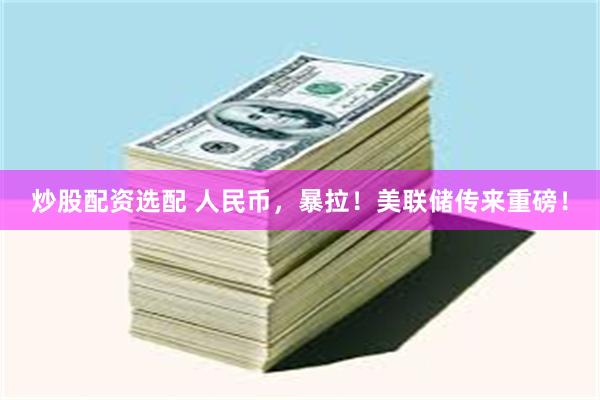 炒股配资选配 人民币，暴拉！美联储传来重磅！