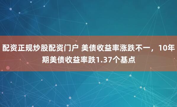 配资正规炒股配资门户 美债收益率涨跌不一，10年期美债收益率跌1.37个基点