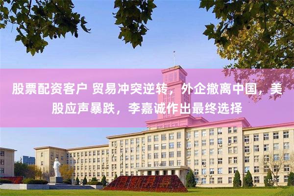 股票配资客户 贸易冲突逆转，外企撤离中国，美股应声暴跌，李嘉诚作出最终选择