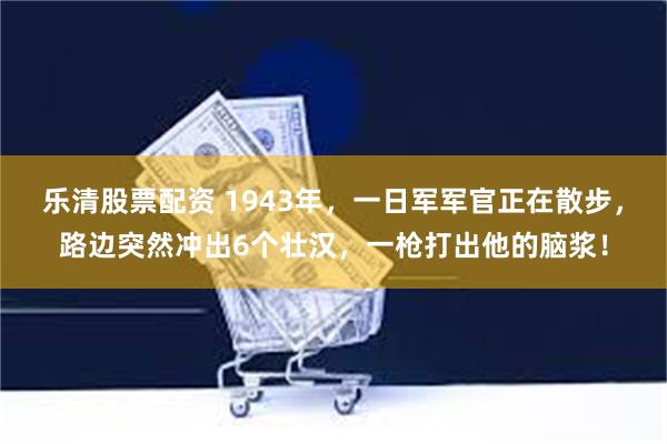 乐清股票配资 1943年，一日军军官正在散步，路边突然冲出6个壮汉，一枪打出他的脑浆！