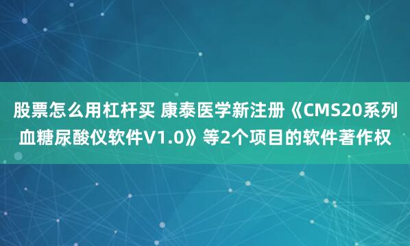 股票怎么用杠杆买 康泰医学新注册《CMS20系列血糖尿酸仪软件V1.0》等2个项目的软件著作权