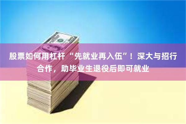 股票如何用杠杆 “先就业再入伍”！深大与招行合作，助毕业生退役后即可就业