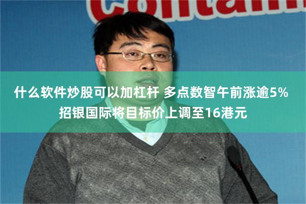 什么软件炒股可以加杠杆 多点数智午前涨逾5% 招银国际将目标价上调至16港元