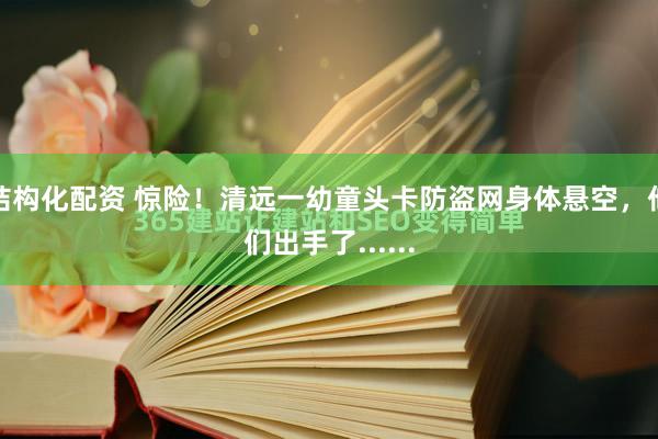 结构化配资 惊险！清远一幼童头卡防盗网身体悬空，他们出手了......