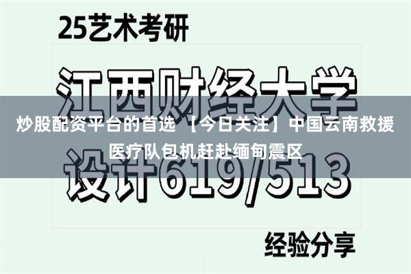 炒股配资平台的首选 【今日关注】中国云南救援医疗队包机赶赴缅甸震区