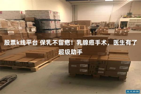 股票k线平台 保乳不留疤！乳腺癌手术，医生有了超级助手