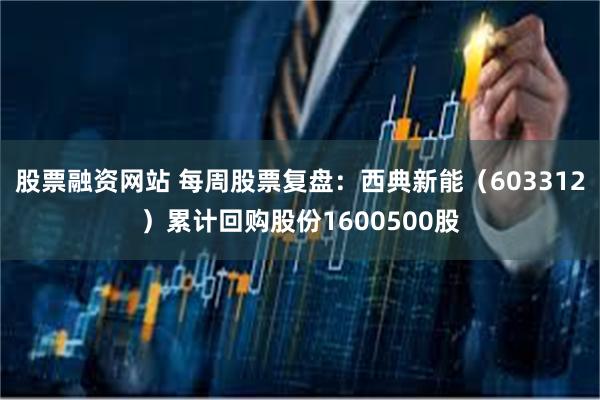股票融资网站 每周股票复盘：西典新能（603312）累计回购股份1600500股