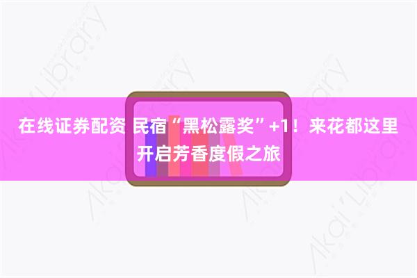 在线证券配资 民宿“黑松露奖”+1！来花都这里开启芳香度假之旅