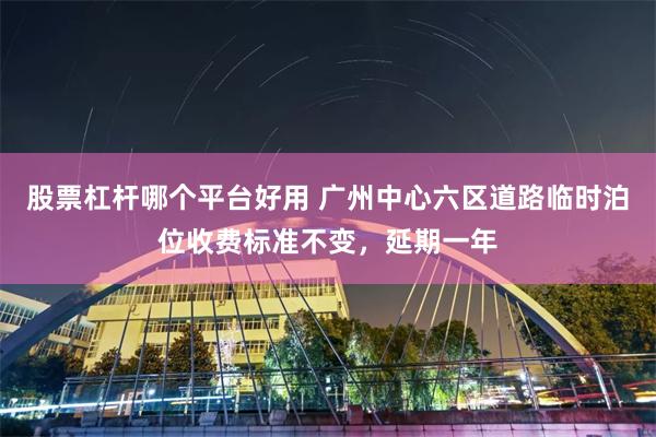 股票杠杆哪个平台好用 广州中心六区道路临时泊位收费标准不变，延期一年