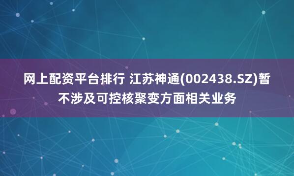 网上配资平台排行 江苏神通(002438.SZ)暂不涉及可控核聚变方面相关业务