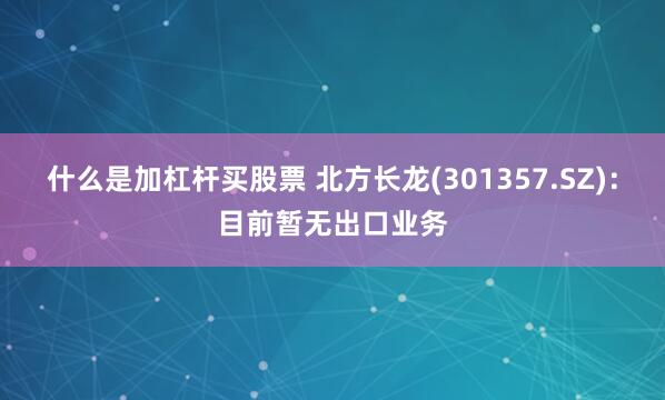 什么是加杠杆买股票 北方长龙(301357.SZ)：目前暂无出口业务