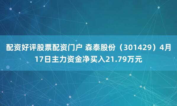 配资好评股票配资门户 森泰股份（301429）4月17日主力资金净买入21.79万元