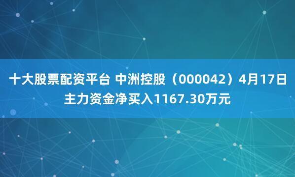 十大股票配资平台 中洲控股（000042）4月17日主力资金净买入1167.30万元