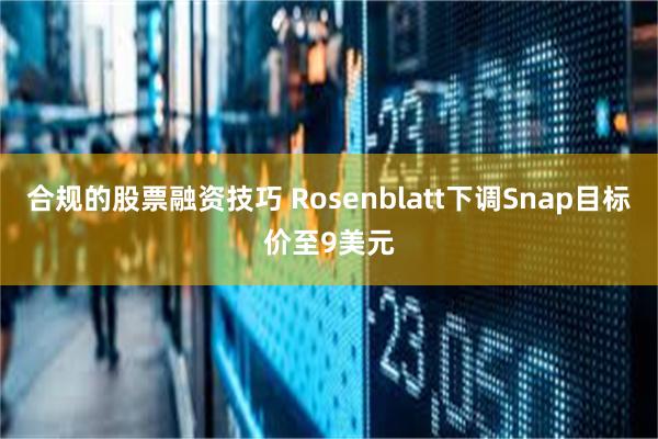 合规的股票融资技巧 Rosenblatt下调Snap目标价至9美元