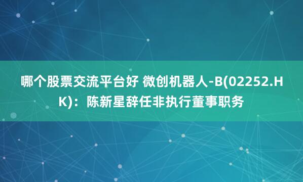 哪个股票交流平台好 微创机器人-B(02252.HK)：陈新星辞任非执行董事职务