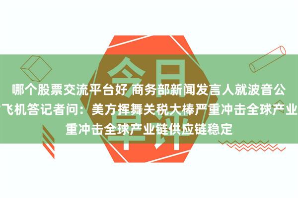 哪个股票交流平台好 商务部新闻发言人就波音公司飞回拟交付飞机答记者问：美方挥舞关税大棒严重冲击全球产业链供应链稳定