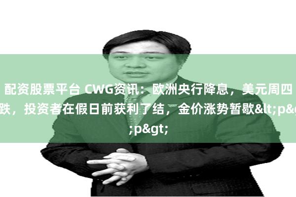 配资股票平台 CWG资讯：欧洲央行降息，美元周四微跌，投资者在假日前获利了结，金价涨势暂歇<p>
