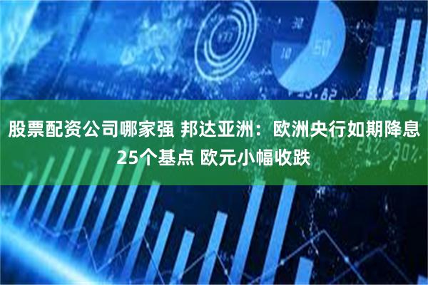 股票配资公司哪家强 邦达亚洲：欧洲央行如期降息25个基点 欧元小幅收跌