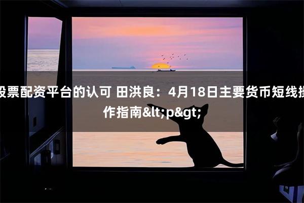 股票配资平台的认可 田洪良：4月18日主要货币短线操作指南<p>