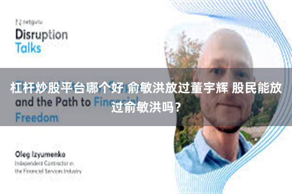 杠杆炒股平台哪个好 俞敏洪放过董宇辉 股民能放过俞敏洪吗？