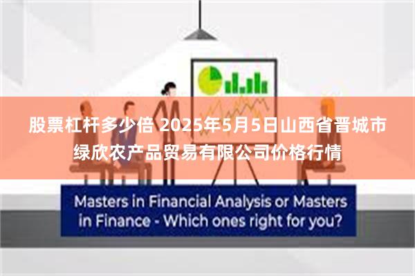 股票杠杆多少倍 2025年5月5日山西省晋城市绿欣农产品贸易有限公司价格行情