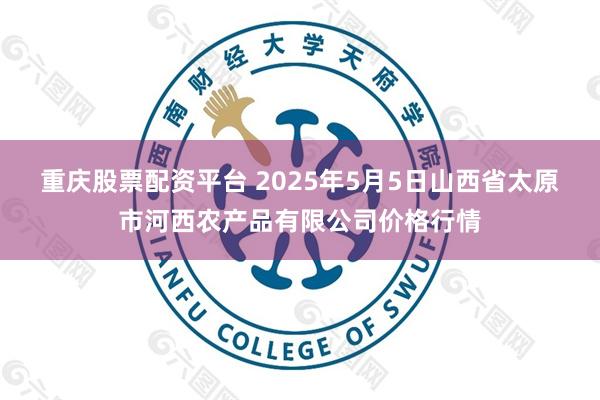 重庆股票配资平台 2025年5月5日山西省太原市河西农产品有限公司价格行情