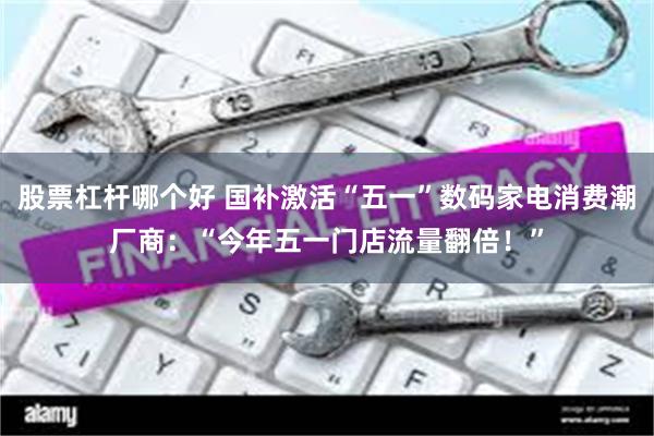 股票杠杆哪个好 国补激活“五一”数码家电消费潮厂商：“今年五一门店流量翻倍！”