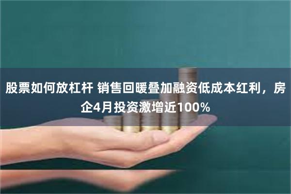 股票如何放杠杆 销售回暖叠加融资低成本红利，房企4月投资激增近100%