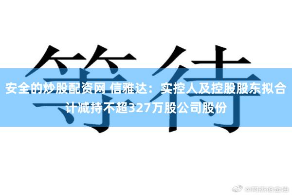 安全的炒股配资网 信雅达：实控人及控股股东拟合计减持不超327万股公司股份