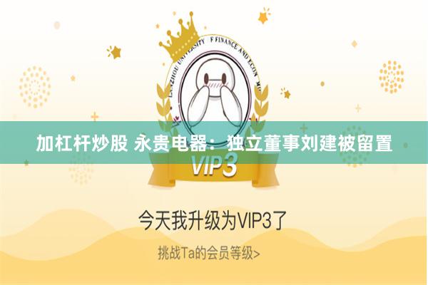 加杠杆炒股 永贵电器：独立董事刘建被留置