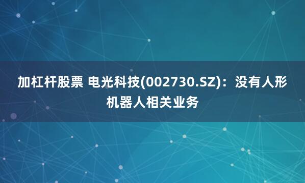 加杠杆股票 电光科技(002730.SZ)：没有人形机器人相关业务