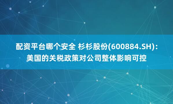 配资平台哪个安全 杉杉股份(600884.SH)：美国的关税政策对公司整体影响可控