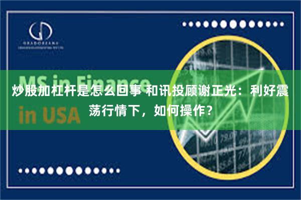 炒股加杠杆是怎么回事 和讯投顾谢正光：利好震荡行情下，如何操作？