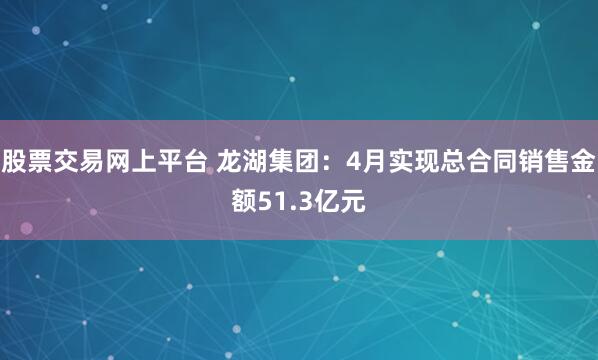 股票交易网上平台 龙湖集团：4月实现总合同销售金额51.3亿元