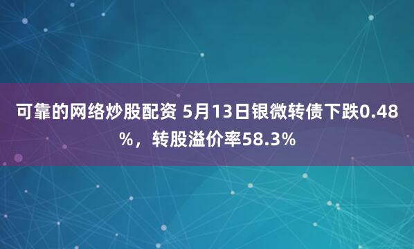 可靠的网络炒股配资 5月13日银微转债下跌0.48%，转股溢价率58.3%