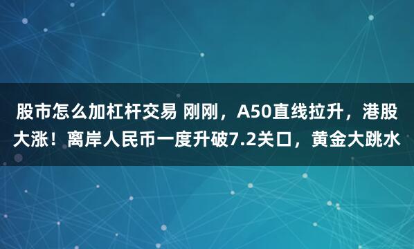 股市怎么加杠杆交易 刚刚，A50直线拉升，港股大涨！离岸人民币一度升破7.2关口，黄金大跳水
