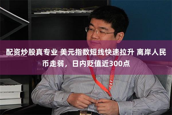 配资炒股真专业 美元指数短线快速拉升 离岸人民币走弱，日内贬值近300点