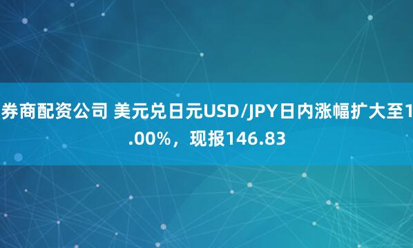 券商配资公司 美元兑日元USD/JPY日内涨幅扩大至1.00%，现报146.83