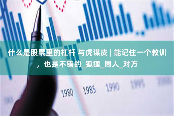 什么是股票里的杠杆 与虎谋皮 | 能记住一个教训，也是不错的_狐狸_周人_对方