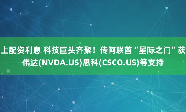 线上配资利息 科技巨头齐聚！传阿联酋“星际之门”获英伟达(NVDA.US)思科(CSCO.US)等支持