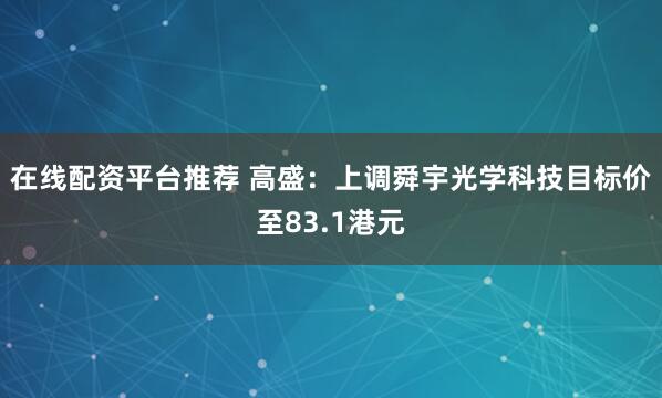 在线配资平台推荐 高盛：上调舜宇光学科技目标价至83.1港元