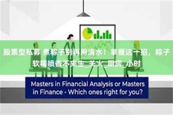 股票型私募 煮粽子别再用清水！掌握这一招，粽子软糯喷香不夹生_关火_厨房_小时