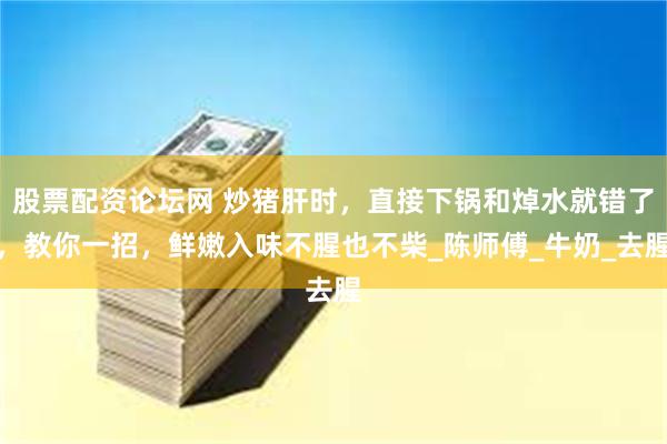 股票配资论坛网 炒猪肝时，直接下锅和焯水就错了，教你一招，鲜嫩入味不腥也不柴_陈师傅_牛奶_去腥